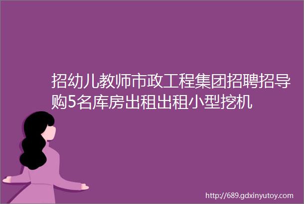 招幼儿教师市政工程集团招聘招导购5名库房出租出租小型挖机