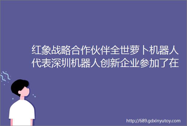 红象战略合作伙伴全世萝卜机器人代表深圳机器人创新企业参加了在南宁万象城成功举办的科技展