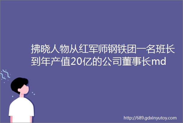 拂晓人物从红军师钢铁团一名班长到年产值20亿的公司董事长mdashmdash管仲建是如何做到的